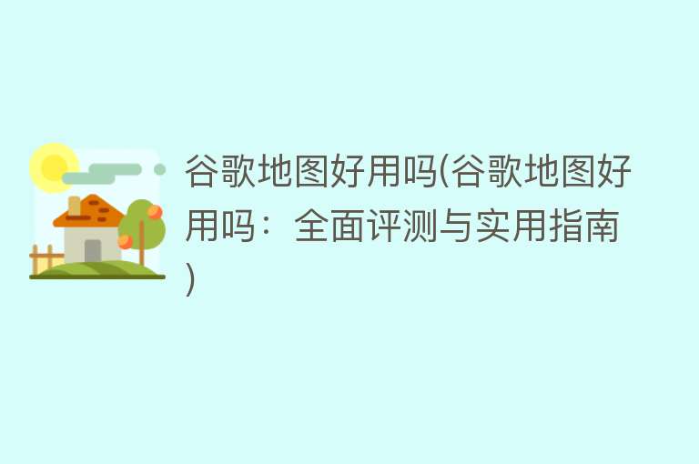 谷歌地图好用吗(谷歌地图好用吗：全面评测与实用指南)