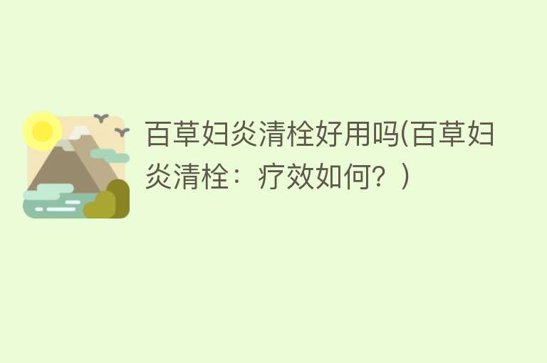 百草妇炎清栓好用吗(百草妇炎清栓:疗效如何?) 百草妇炎清栓好用吗(百草妇炎清栓:疗效如何?)
