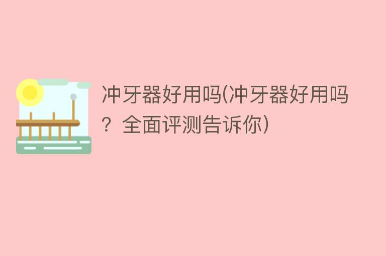 冲牙器好用吗(冲牙器好用吗?全面评测告诉你) 冲牙器好用吗(冲牙器好用吗?全面评测告诉你)