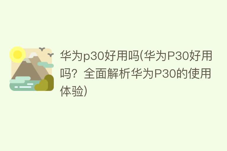 华为p30好用吗(华为P30好用吗?全面解析华为P30的使用体验) 华为p30好用吗(华为P30好用吗?全面解析华为P30的使用体验)