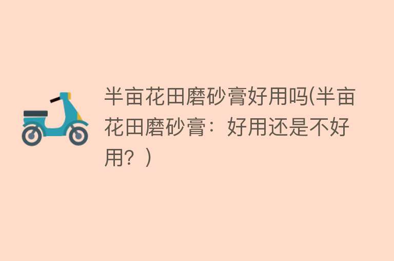 半亩花田磨砂膏好用吗(半亩花田磨砂膏:好用还是不好用?) 半亩花田磨砂膏好用吗(半亩花田磨砂膏:好用还是不好用?)
