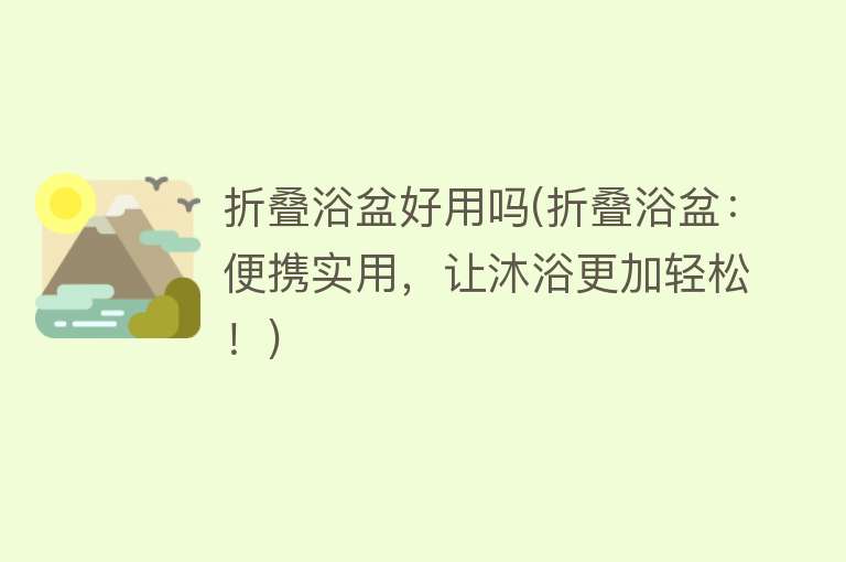 折叠浴盆好用吗(折叠浴盆：便携实用，让沐浴更加轻松！)