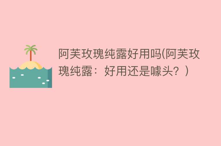 阿芙玫瑰纯露好用吗(阿芙玫瑰纯露:好用还是噱头?) 阿芙玫瑰纯露好用吗(阿芙玫瑰纯露:好用还是噱头?)