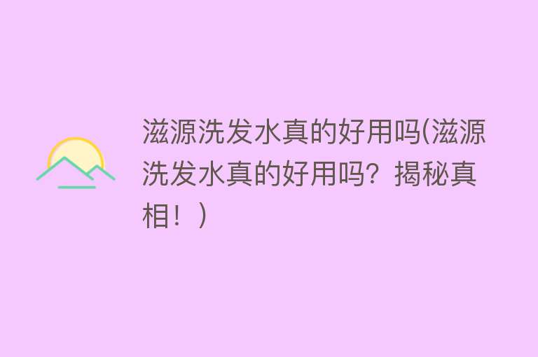 滋源洗发水真的好用吗(滋源洗发水真的好用吗?揭秘真相!) 滋源洗发水真的好用吗(滋源洗发水真的好用吗?揭秘真相!)