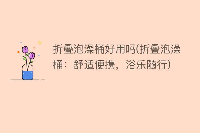 折叠泡澡桶好用吗(折叠泡澡桶:舒适便携,浴乐随行) 折叠泡澡桶好用吗(折叠泡澡桶:舒适便携,浴乐随行)