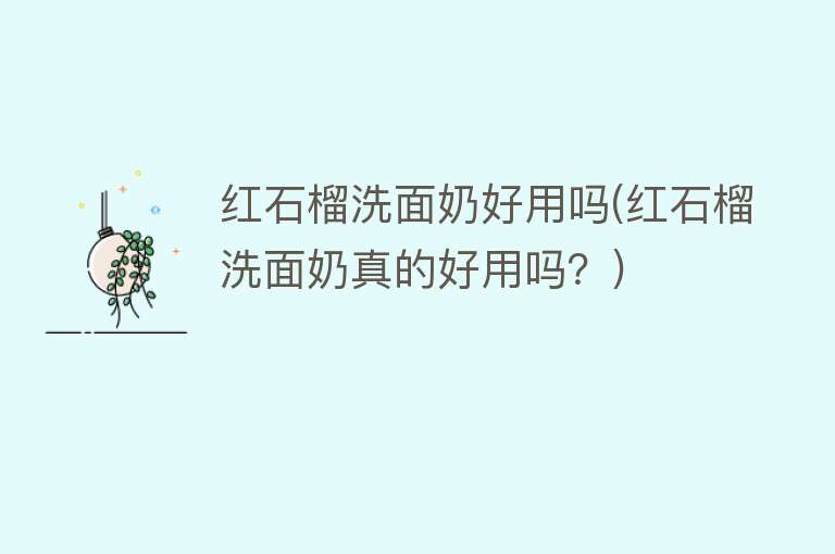 红石榴洗面奶好用吗(红石榴洗面奶真的好用吗?) 红石榴洗面奶好用吗(红石榴洗面奶真的好用吗?)