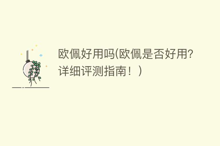 欧佩好用吗(欧佩是否好用?详细评测指南!) 欧佩好用吗(欧佩是否好用?详细评测指南!)