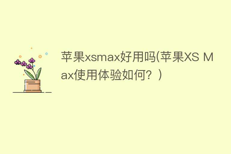 苹果xsmax好用吗(苹果XS Max使用体验如何?) 苹果xsmax好用吗(苹果XS Max使用体验如何?)