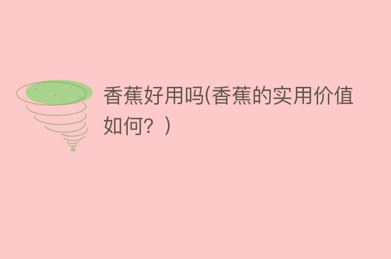 香蕉好用吗(香蕉的实用价值如何?) 香蕉好用吗(香蕉的实用价值如何?)
