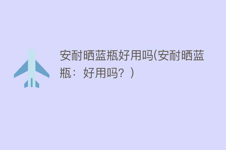 安耐晒蓝瓶好用吗(安耐晒蓝瓶:好用吗?) 安耐晒蓝瓶好用吗(安耐晒蓝瓶:好用吗?)