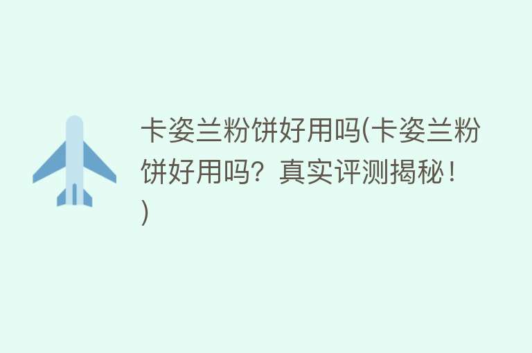 卡姿兰粉饼好用吗(卡姿兰粉饼好用吗?真实评测揭秘!) 卡姿兰粉饼好用吗(卡姿兰粉饼好用吗?真实评测揭秘!)