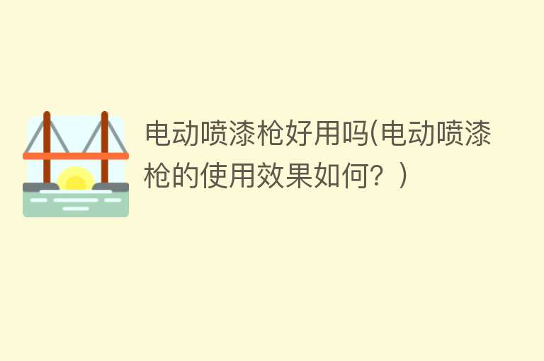 电动喷漆枪好用吗(电动喷漆枪的使用效果如何?) 电动喷漆枪好用吗(电动喷漆枪的使用效果如何?)