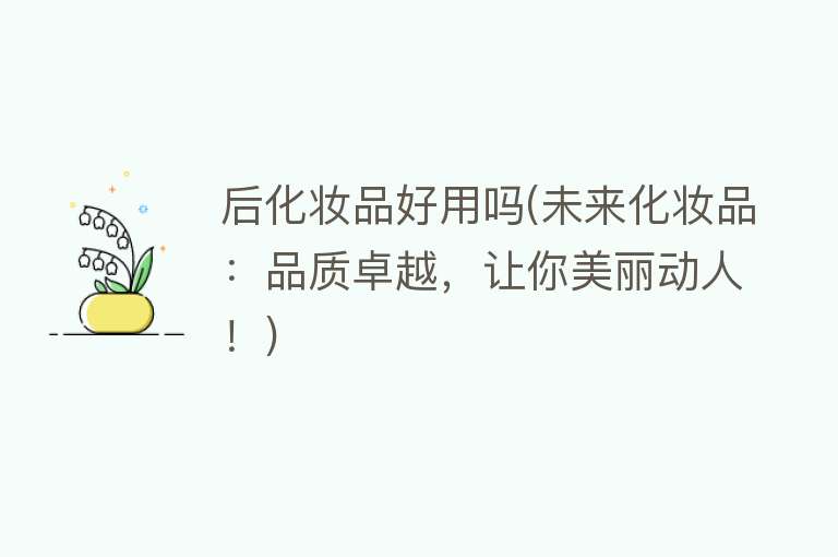 后化妆品好用吗(未来化妆品:品质卓越,让你美丽动人!) 后化妆品好用吗(未来化妆品:品质卓越,让你美丽动人!)