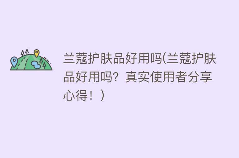 兰蔻护肤品好用吗(兰蔻护肤品好用吗?真实使用者分享心得!) 兰蔻护肤品好用吗(兰蔻护肤品好用吗?真实使用者分享心得!)