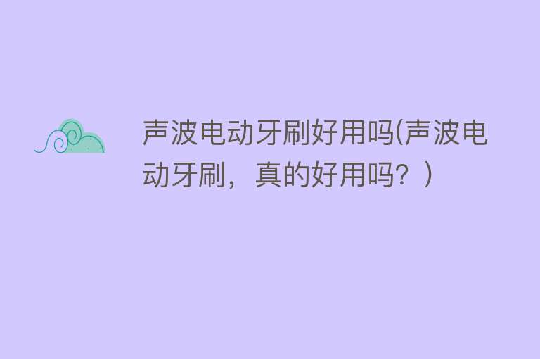 声波电动牙刷好用吗(声波电动牙刷,真的好用吗?) 声波电动牙刷好用吗(声波电动牙刷,真的好用吗?)