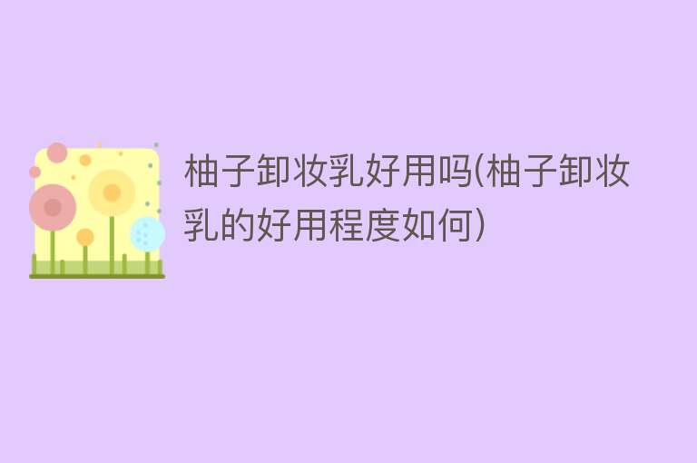 柚子卸妆乳好用吗(柚子卸妆乳的好用程度如何) 柚子卸妆乳好用吗(柚子卸妆乳的好用程度如何)