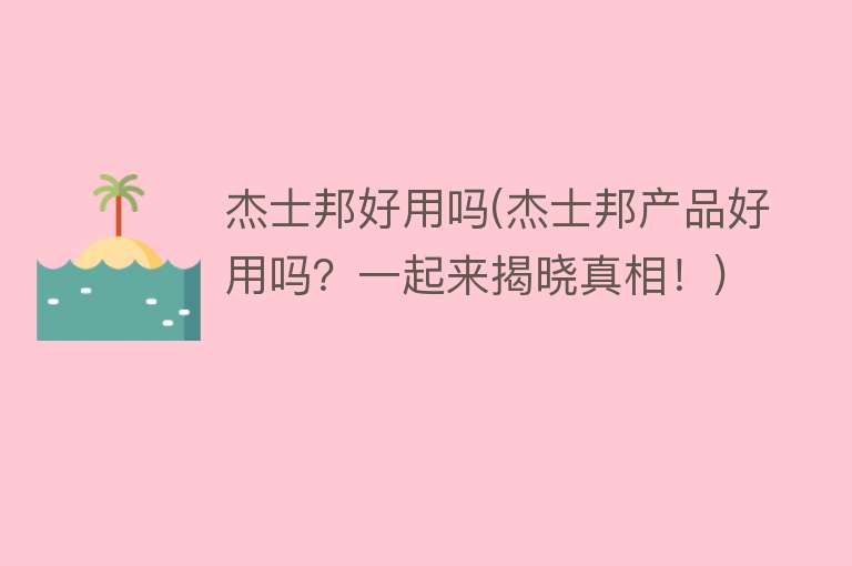 杰士邦好用吗(杰士邦产品好用吗?一起来揭晓真相!) 杰士邦好用吗(杰士邦产品好用吗?一起来揭晓真相!)