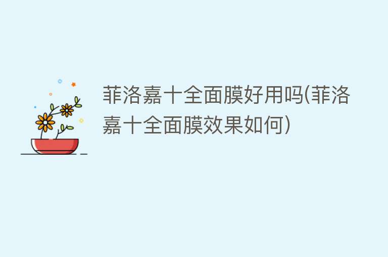 菲洛嘉十全面膜好用吗(菲洛嘉十全面膜效果如何) 菲洛嘉十全面膜好用吗(菲洛嘉十全面膜效果如何)