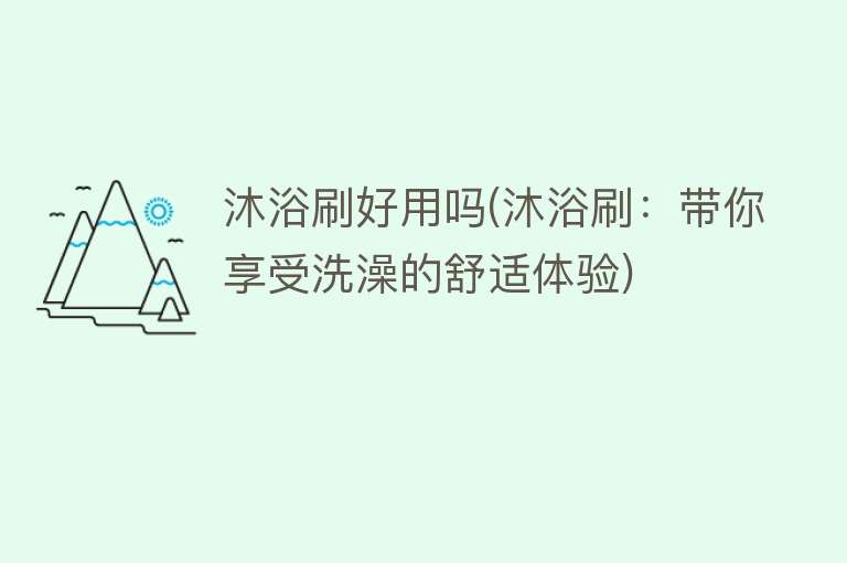 沐浴刷好用吗(沐浴刷:带你享受洗澡的舒适体验) 沐浴刷好用吗(沐浴刷:带你享受洗澡的舒适体验)