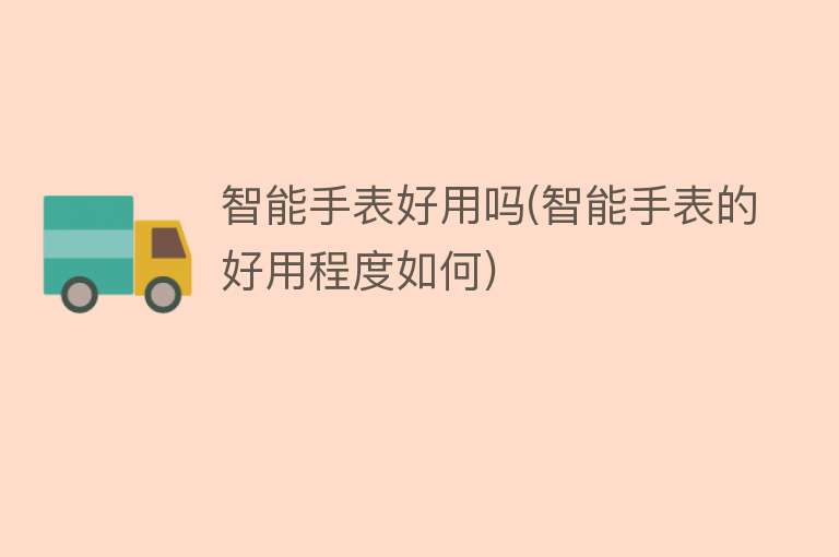 智能手表好用吗(智能手表的好用程度如何) 智能手表好用吗(智能手表的好用程度如何)