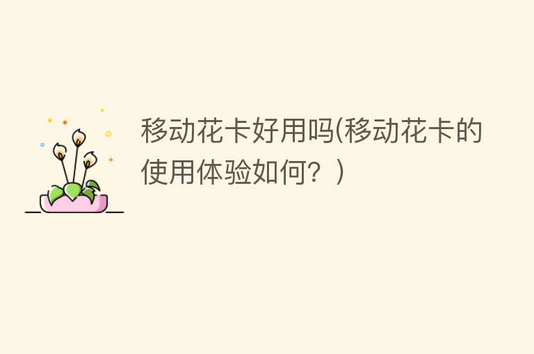 移动花卡好用吗(移动花卡的使用体验如何?) 移动花卡好用吗(移动花卡的使用体验如何?)