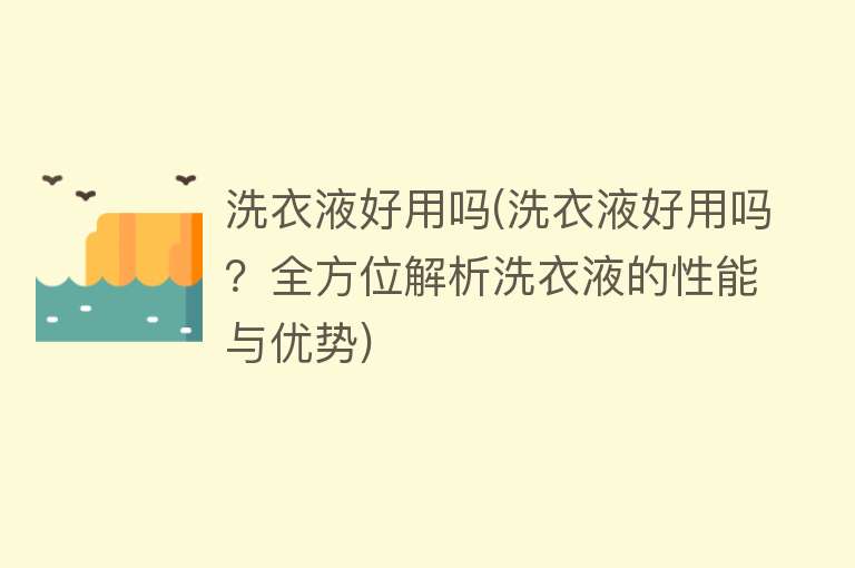 洗衣液好用吗(洗衣液好用吗?全方位解析洗衣液的性能与优势) 洗衣液好用吗(洗衣液好用吗?全方位解析洗衣液的性能与优势)