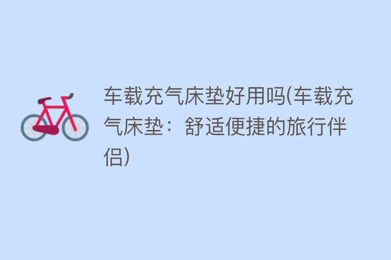 车载充气床垫好用吗(车载充气床垫:舒适便捷的旅行伴侣) 车载充气床垫好用吗(车载充气床垫:舒适便捷的旅行伴侣)