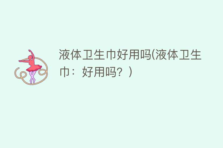 液体卫生巾好用吗(液体卫生巾:好用吗?) 液体卫生巾好用吗(液体卫生巾:好用吗?)