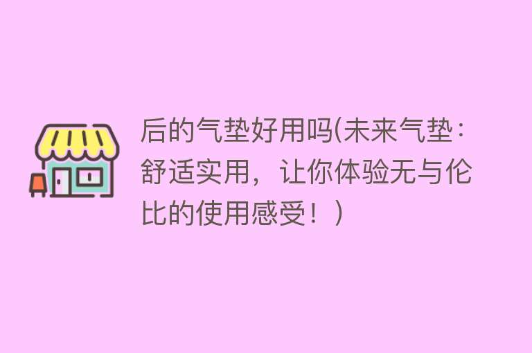 后的气垫好用吗(未来气垫:舒适实用,让你体验无与伦比的使用感受!) 后的气垫好用吗(未来气垫:舒适实用,让你体验无与伦比的使用感受!)
