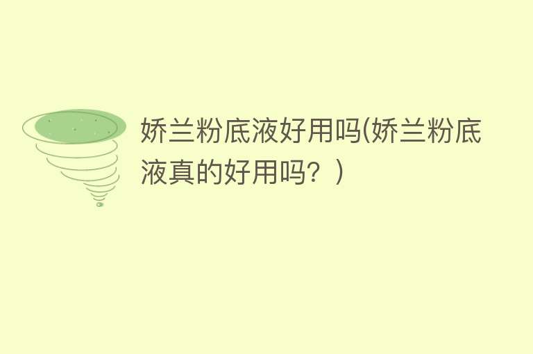 娇兰粉底液好用吗(娇兰粉底液真的好用吗?) 娇兰粉底液好用吗(娇兰粉底液真的好用吗?)