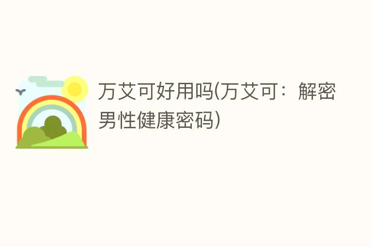 万艾可好用吗(万艾可:解密男性健康密码) 万艾可好用吗(万艾可:解密男性健康密码)