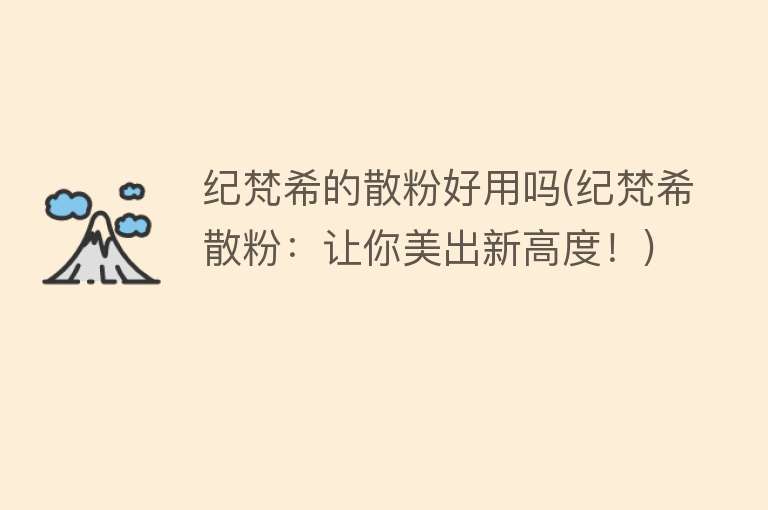 纪梵希的散粉好用吗(纪梵希散粉:让你美出新高度!) 纪梵希的散粉好用吗(纪梵希散粉:让你美出新高度!)