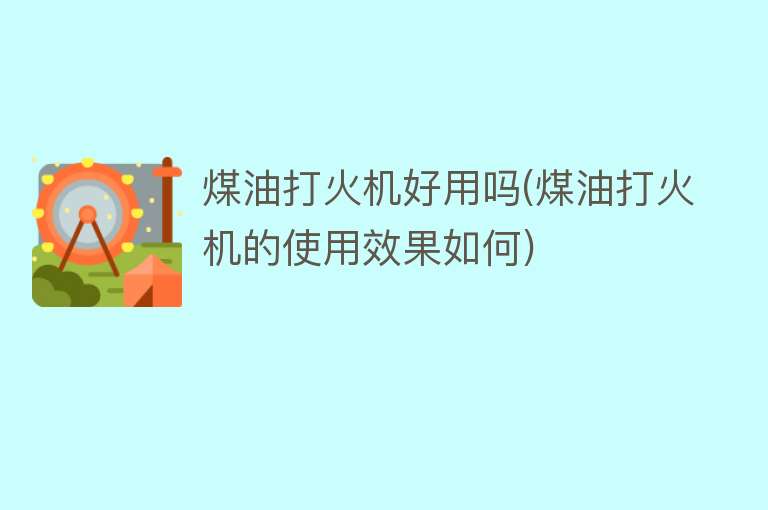 煤油打火机好用吗(煤油打火机的使用效果如何)