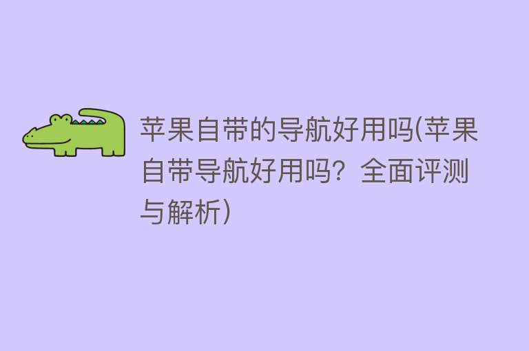 苹果自带的导航好用吗(苹果自带导航好用吗?全面评测与解析) 苹果自带的导航好用吗(苹果自带导航好用吗?全面评测与解析)
