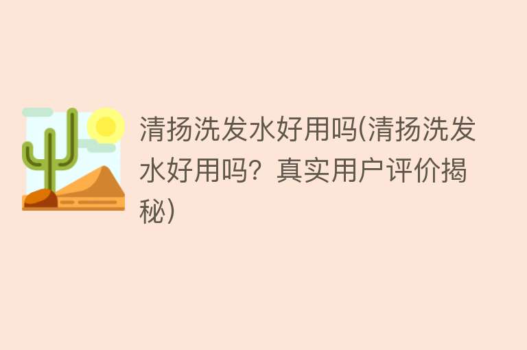 清扬洗发水好用吗(清扬洗发水好用吗?真实用户评价揭秘) 清扬洗发水好用吗(清扬洗发水好用吗?真实用户评价揭秘)