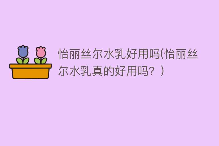 怡丽丝尔水乳好用吗(怡丽丝尔水乳真的好用吗？)