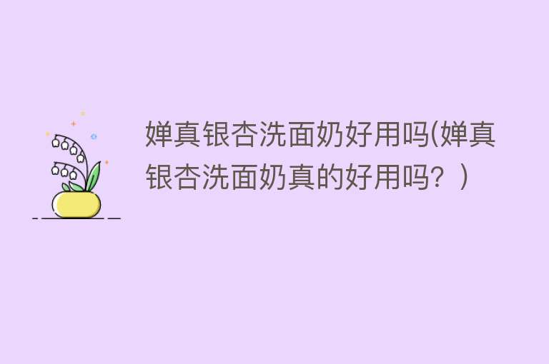 婵真银杏洗面奶好用吗(婵真银杏洗面奶真的好用吗?) 婵真银杏洗面奶好用吗(婵真银杏洗面奶真的好用吗?)