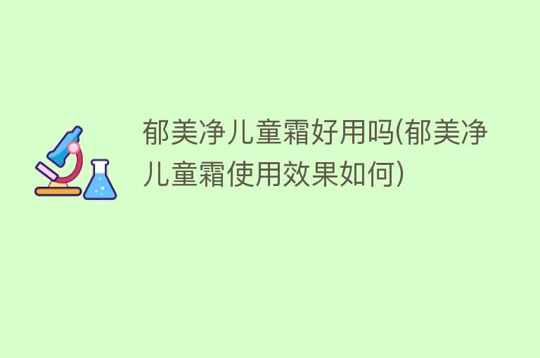 郁美净儿童霜好用吗(郁美净儿童霜使用效果如何) 郁美净儿童霜好用吗(郁美净儿童霜使用效果如何)