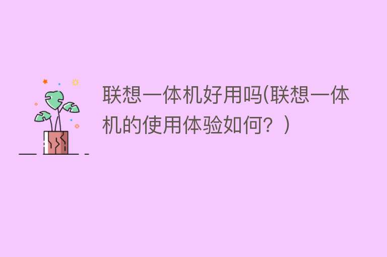 联想一体机好用吗(联想一体机的使用体验如何?) 联想一体机好用吗(联想一体机的使用体验如何?)