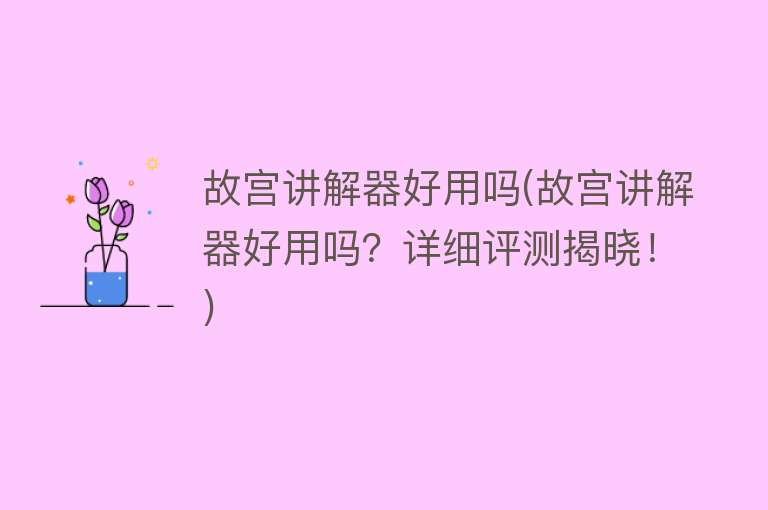 故宫讲解器好用吗(故宫讲解器好用吗?详细评测揭晓!) 故宫讲解器好用吗(故宫讲解器好用吗?详细评测揭晓!)