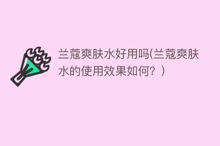 兰蔻爽肤水好用吗(兰蔻爽肤水的使用效果如何?) 兰蔻爽肤水好用吗(兰蔻爽肤水的使用效果如何?)