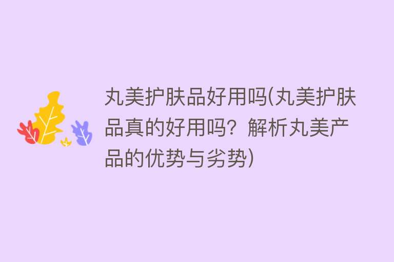 丸美护肤品好用吗(丸美护肤品真的好用吗?解析丸美产品的优势与劣势) 丸美护肤品好用吗(丸美护肤品真的好用吗?解析丸美产品的优势与劣势)