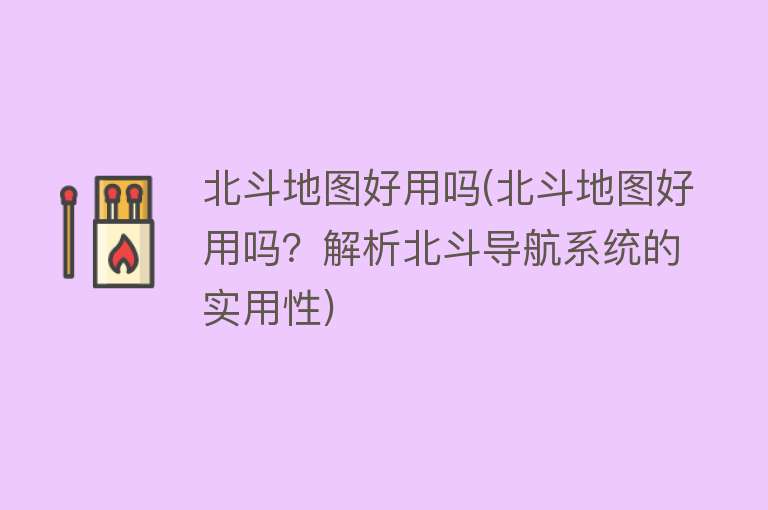 北斗地图好用吗(北斗地图好用吗?解析北斗导航系统的实用性) 北斗地图好用吗(北斗地图好用吗?解析北斗导航系统的实用性)