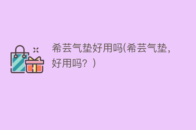 希芸气垫好用吗(希芸气垫,好用吗?) 希芸气垫好用吗(希芸气垫,好用吗?)
