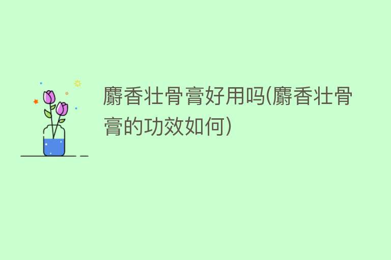 麝香壮骨膏好用吗(麝香壮骨膏的功效如何) 麝香壮骨膏好用吗(麝香壮骨膏的功效如何)
