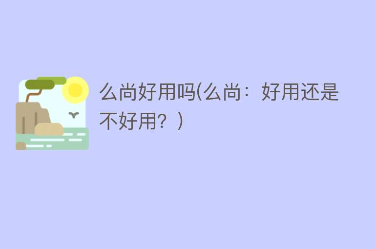 么尚好用吗(么尚:好用还是不好用?) 么尚好用吗(么尚:好用还是不好用?)