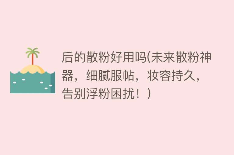 后的散粉好用吗(未来散粉神器,细腻服帖,妆容持久,告别浮粉困扰!) 后的散粉好用吗(未来散粉神器,细腻服帖,妆容持久,告别浮粉困扰!)