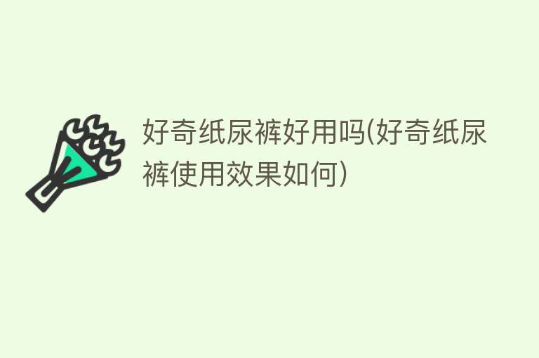 好奇纸尿裤好用吗(好奇纸尿裤使用效果如何) 好奇纸尿裤好用吗(好奇纸尿裤使用效果如何)