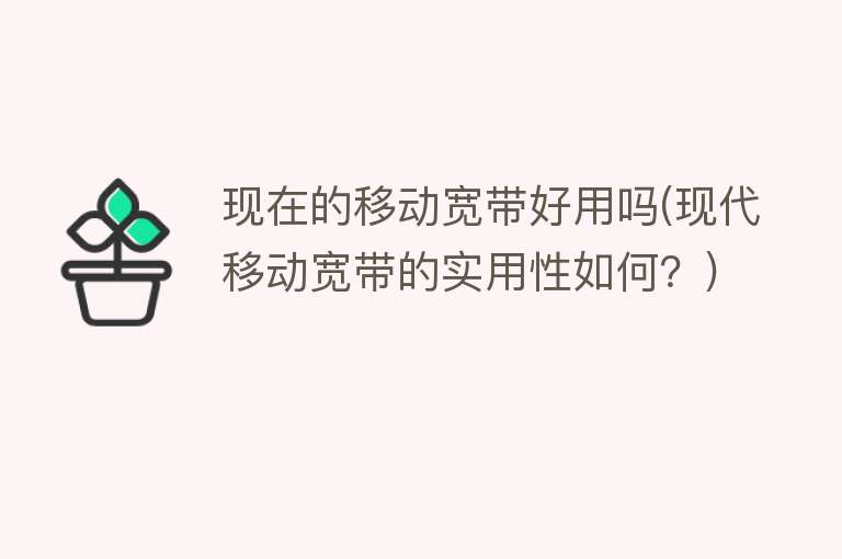 现在的移动宽带好用吗(现代移动宽带的实用性如何?) 现在的移动宽带好用吗(现代移动宽带的实用性如何?)
