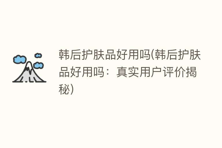 韩后护肤品好用吗(韩后护肤品好用吗:真实用户评价揭秘) 韩后护肤品好用吗(韩后护肤品好用吗:真实用户评价揭秘)